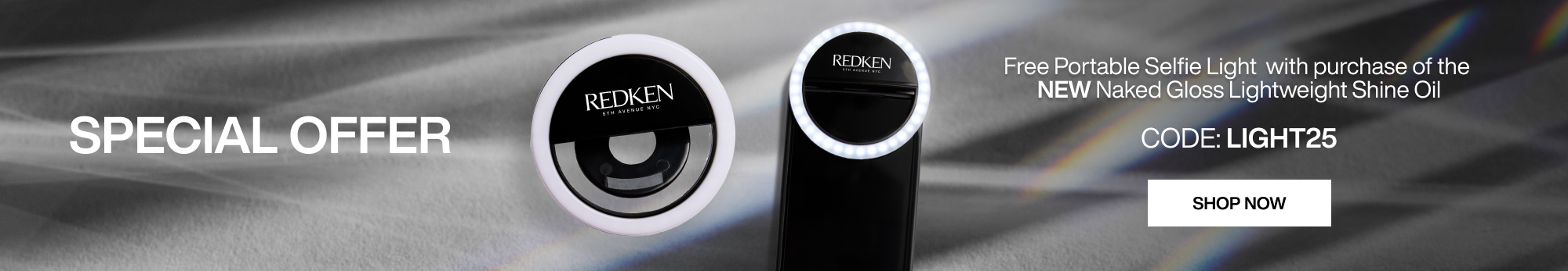 Free Portable Selfie Light with purchase of the NEW Naked Gloss Lightweight Shine Oil.
CODE: LIGHT25